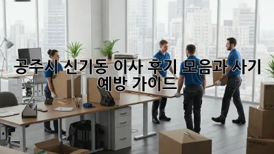 공주시 신기동 이사, 후기 모음과 사기 예방 가이드