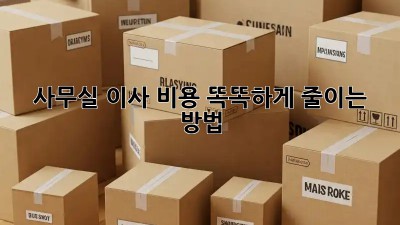 사무실 이사, 비용 똑똑하게 줄이는 방법!